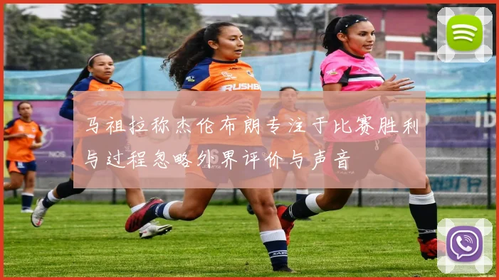 马祖拉称杰伦布朗专注于比赛胜利与过程忽略外界评价与声音