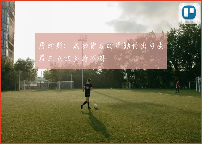 詹姆斯：成功背后的辛勤付出与凌晨三点的坚持不懈