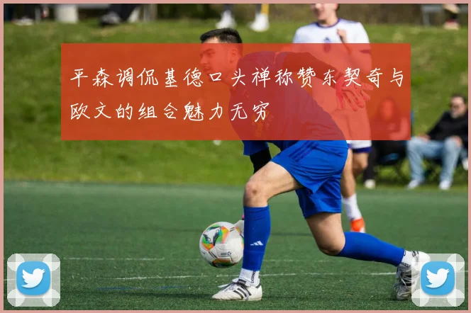 平森调侃基德口头禅称赞东契奇与欧文的组合魅力无穷