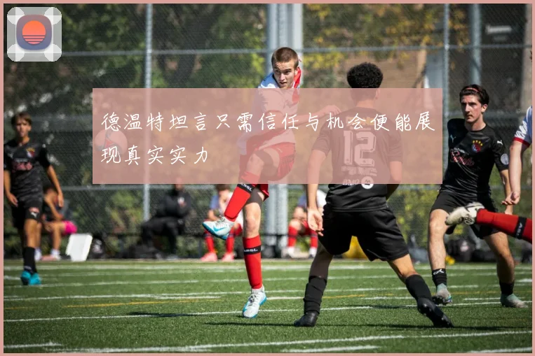 德温特坦言只需信任与机会便能展现真实实力