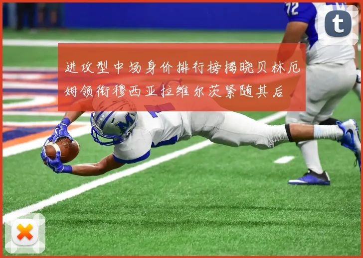 进攻型中场身价排行榜揭晓贝林厄姆领衔穆西亚拉维尔茨紧随其后