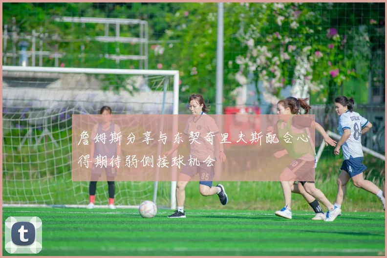詹姆斯分享与东契奇里夫斯配合心得期待弱侧接球机会