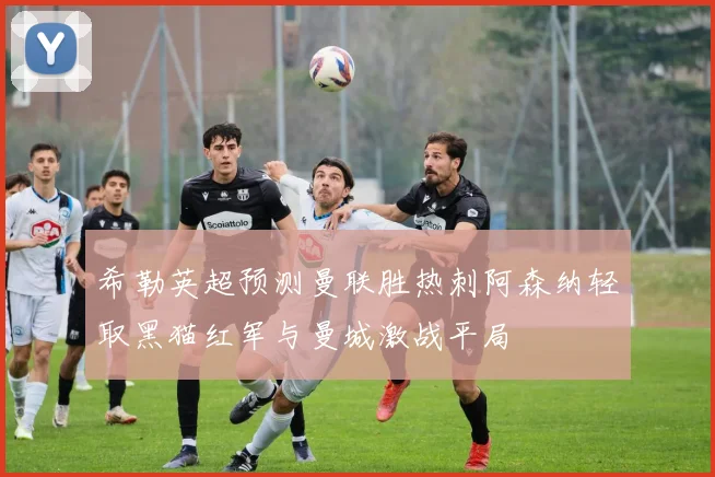 希勒英超预测曼联胜热刺阿森纳轻取黑猫红军与曼城激战平局