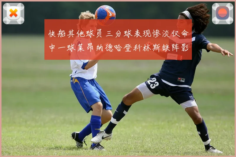快船其他球员三分球表现惨淡仅命中一球莱昂纳德哈登科林斯缺阵影响显著