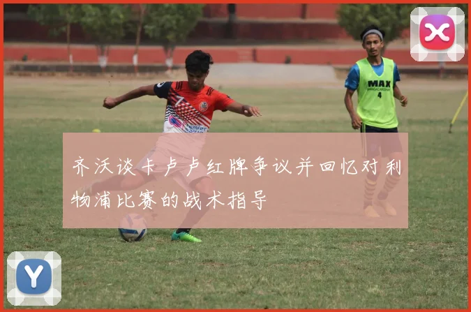 齐沃谈卡卢卢红牌争议并回忆对利物浦比赛的战术指导