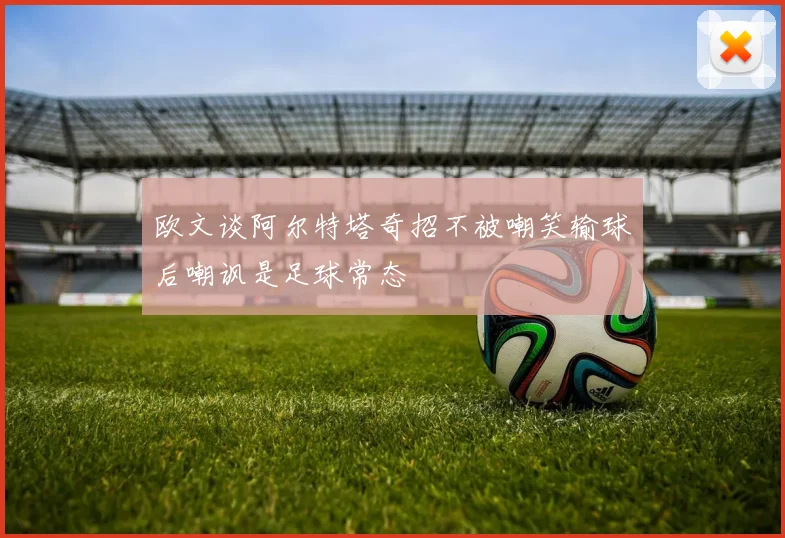 欧文谈阿尔特塔奇招不被嘲笑输球后嘲讽是足球常态