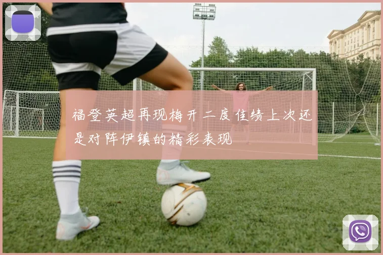 福登英超再现梅开二度佳绩上次还是对阵伊镇的精彩表现