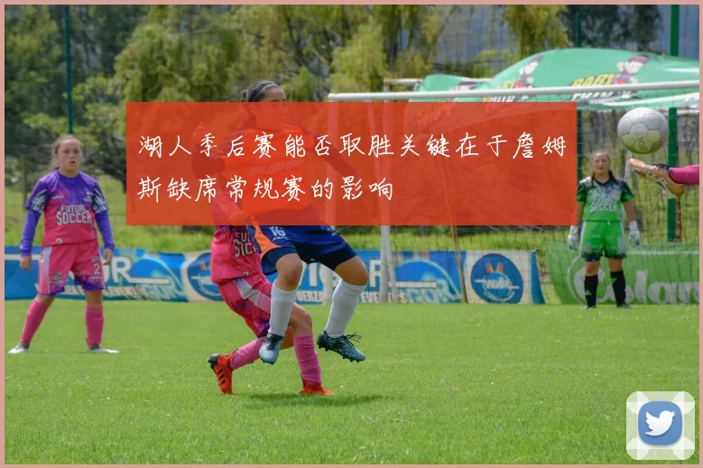 湖人季后赛能否取胜关键在于詹姆斯缺席常规赛的影响