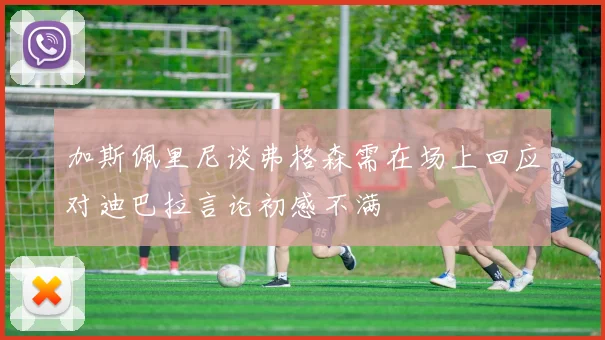 加斯佩里尼谈弗格森需在场上回应对迪巴拉言论初感不满