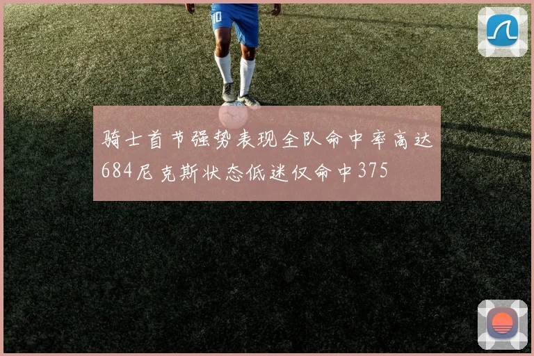 骑士首节强势表现全队命中率高达684尼克斯状态低迷仅命中375