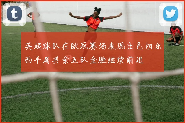 英超球队在欧冠赛场表现出色切尔西平局其余五队全胜继续前进
