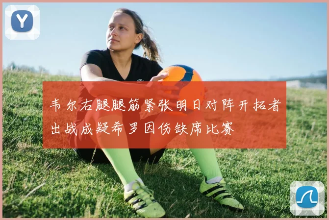 韦尔右腿腿筋紧张明日对阵开拓者出战成疑希罗因伤缺席比赛