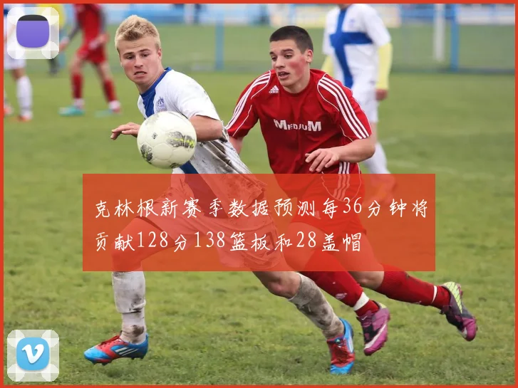 克林根新赛季数据预测每36分钟将贡献128分138篮板和28盖帽