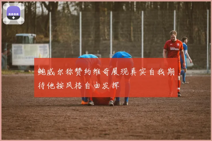 鲍威尔称赞约维奇展现真实自我期待他按风格自由发挥