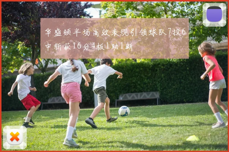 华盛顿半场高效表现引领球队7投6中斩获16分4板1助1断