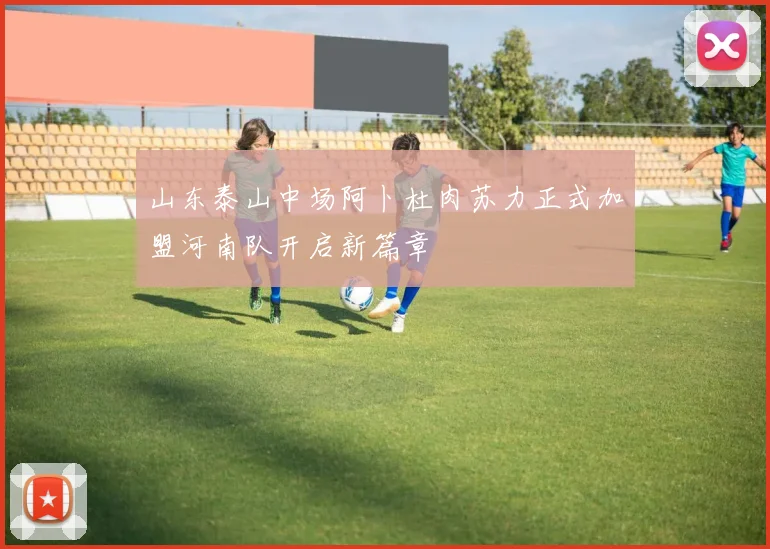 山东泰山中场阿卜杜肉苏力正式加盟河南队开启新篇章