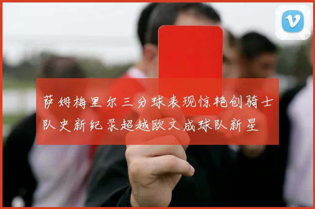 萨姆梅里尔三分球表现惊艳创骑士队史新纪录超越欧文成球队新星