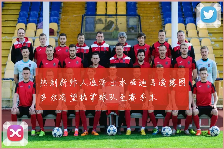 热刺新帅人选浮出水面迪马透露图多尔有望执掌球队至赛季末