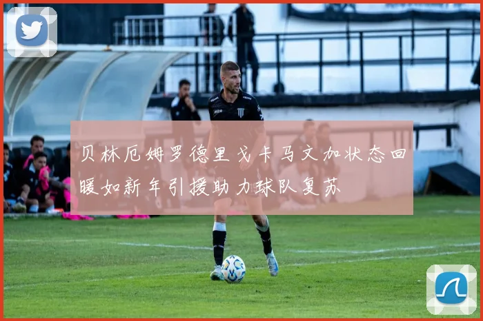 贝林厄姆罗德里戈卡马文加状态回暖如新年引援助力球队复苏