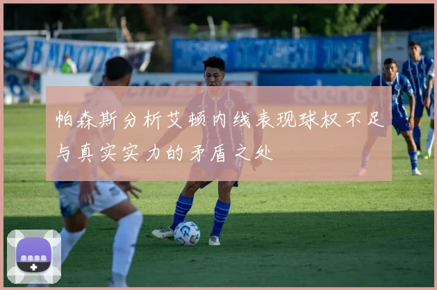 帕森斯分析艾顿内线表现球权不足与真实实力的矛盾之处
