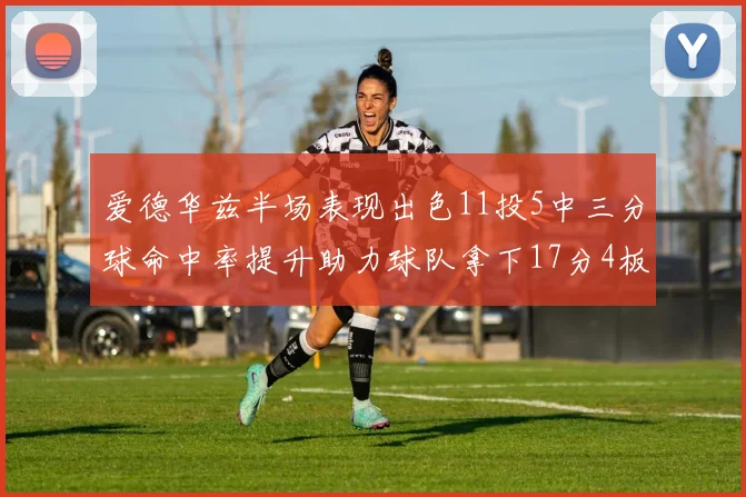 爱德华兹半场表现出色11投5中三分球命中率提升助力球队拿下17分4板1助