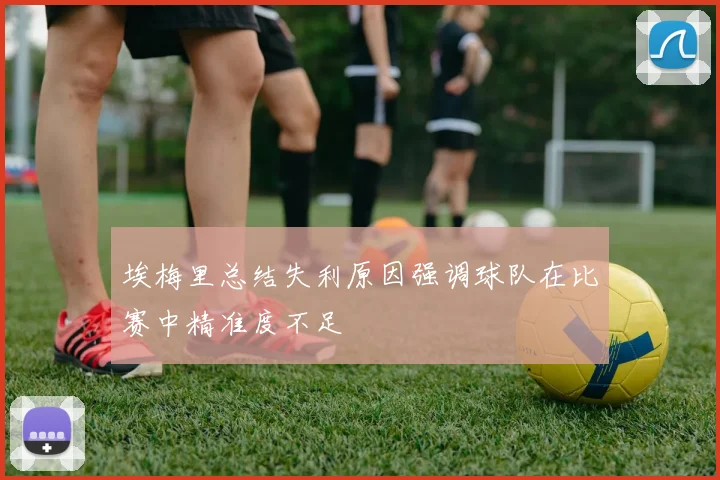 埃梅里总结失利原因强调球队在比赛中精准度不足