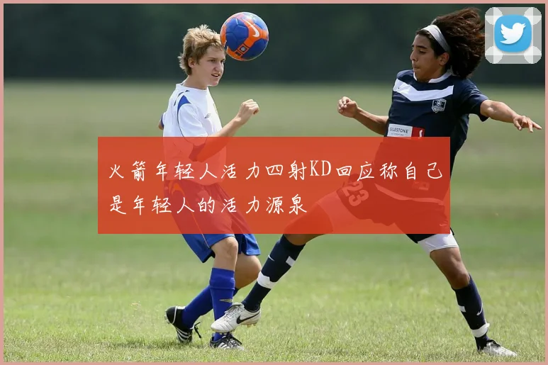 火箭年轻人活力四射KD回应称自己是年轻人的活力源泉