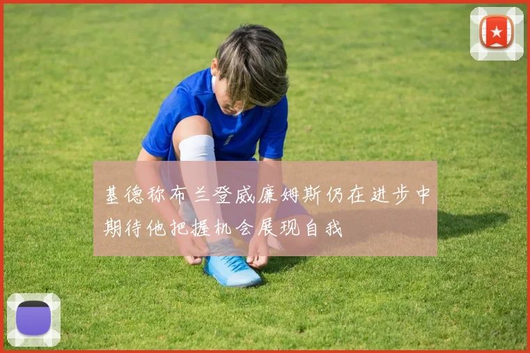基德称布兰登威廉姆斯仍在进步中期待他把握机会展现自我