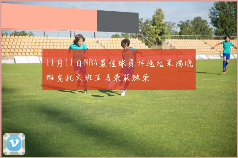 11月11日NBA最佳球员评选结果揭晓维克托文班亚马荣获殊荣