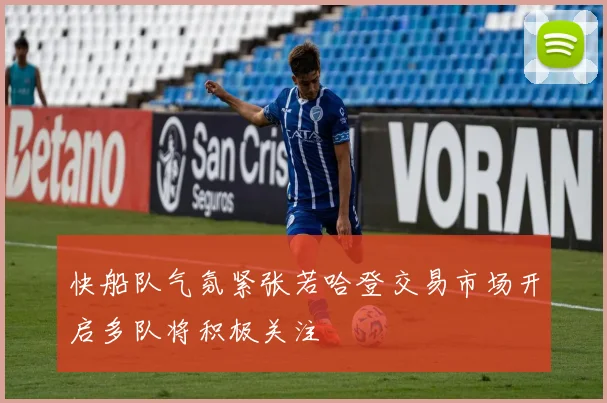 快船队气氛紧张若哈登交易市场开启多队将积极关注