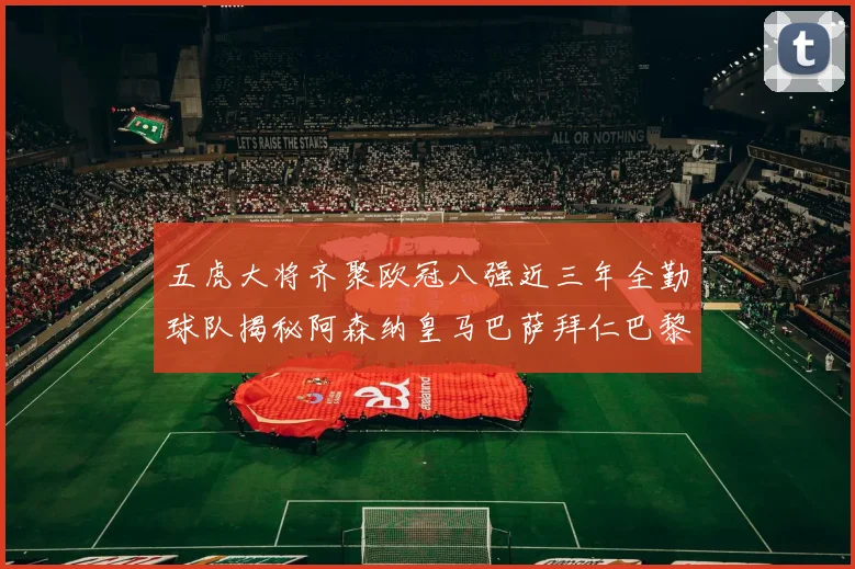 五虎大将齐聚欧冠八强近三年全勤球队揭秘阿森纳皇马巴萨拜仁巴黎的辉煌历程