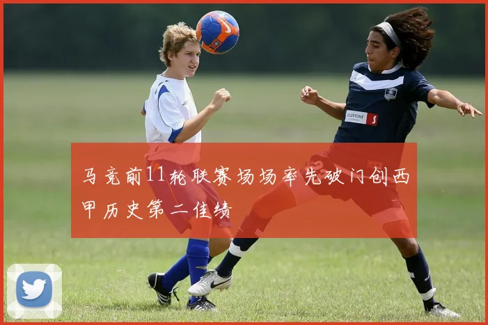 马竞前11轮联赛场场率先破门创西甲历史第二佳绩