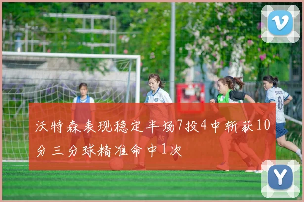 沃特森表现稳定半场7投4中斩获10分三分球精准命中1次