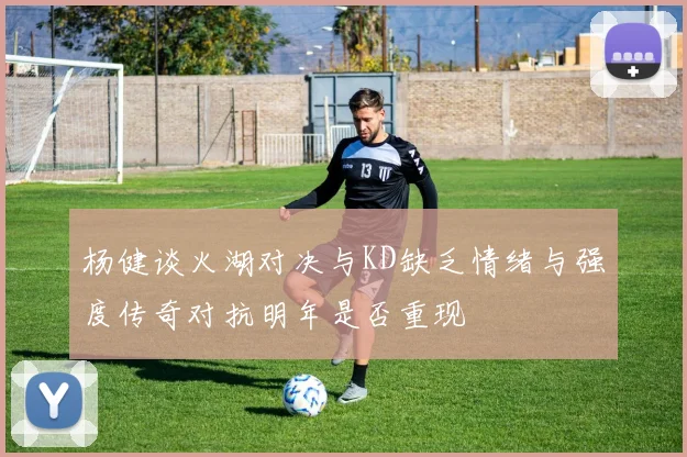 杨健谈火湖对决与KD缺乏情绪与强度传奇对抗明年是否重现