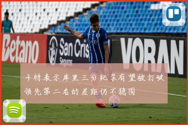 卡特表示库里三分纪录有望被打破领先第二名的差距仍不稳固