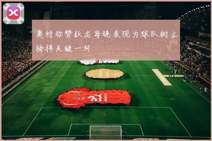 奥特称赞狄龙每晚表现为球队树立榜样关键一环