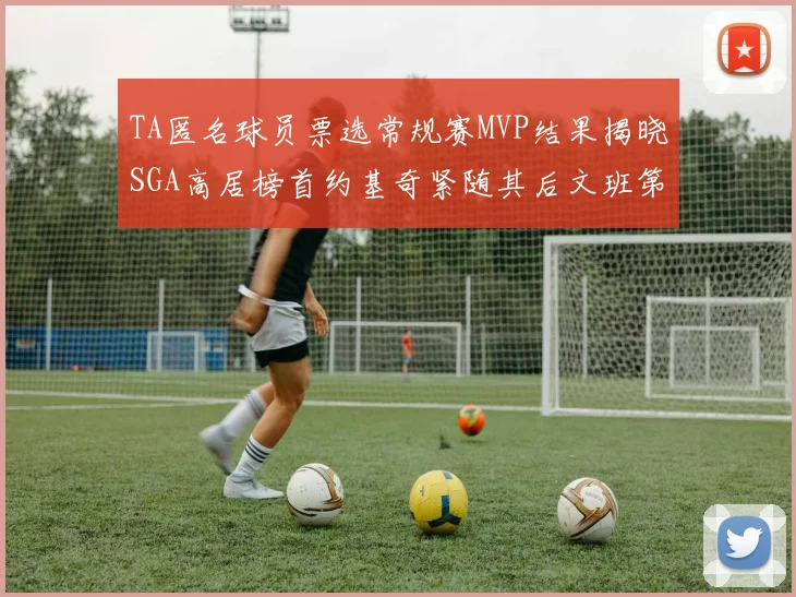 TA匿名球员票选常规赛MVP结果揭晓SGA高居榜首约基奇紧随其后文班第六