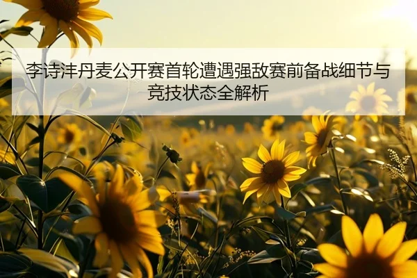 李诗沣丹麦公开赛首轮遭遇强敌赛前备战细节与竞技状态全解析
