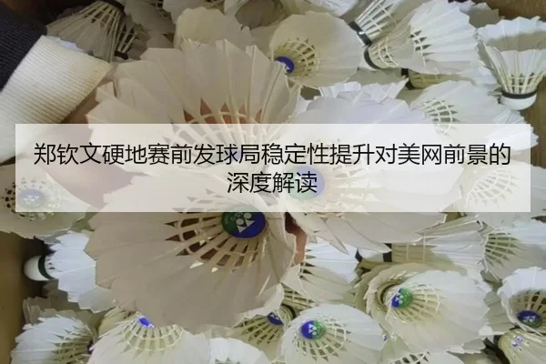 郑钦文硬地赛前发球局稳定性提升对美网前景的深度解读 | kaiyun